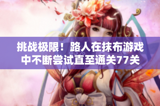 挑战极限！路人在抹布游戏中不断尝试直至通关77关