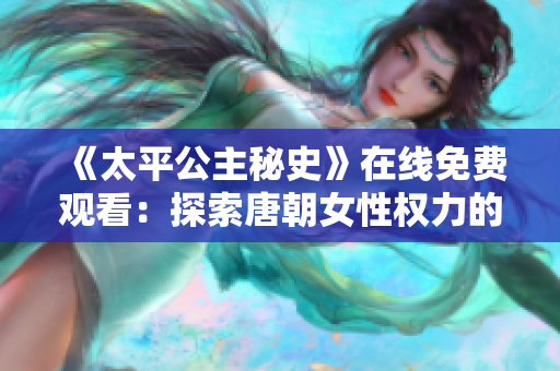 《太平公主秘史》在线免费观看：探索唐朝女性权力的传奇故事