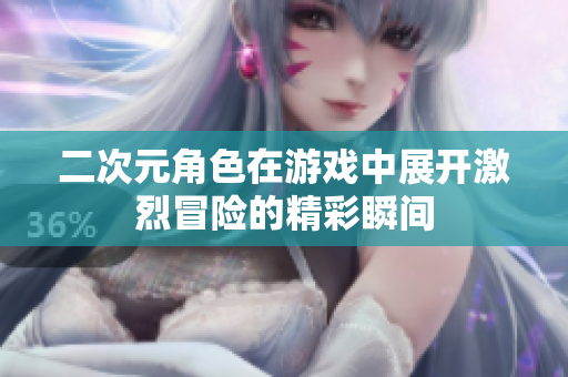 二次元角色在游戏中展开激烈冒险的精彩瞬间