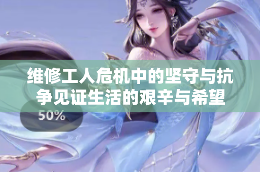 维修工人危机中的坚守与抗争见证生活的艰辛与希望