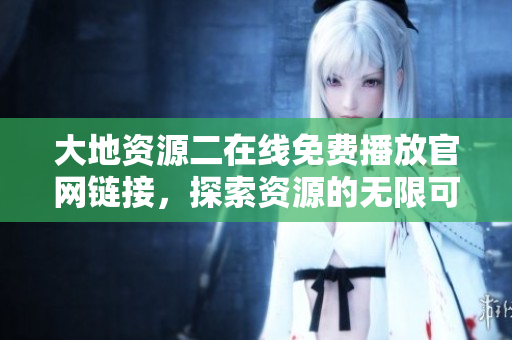 大地资源二在线免费播放官网链接，探索资源的无限可能