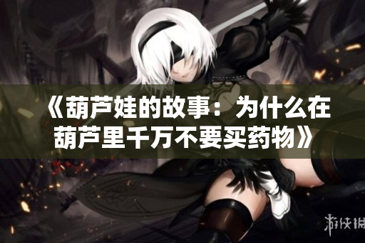 《葫芦娃的故事：为什么在葫芦里千万不要买药物》