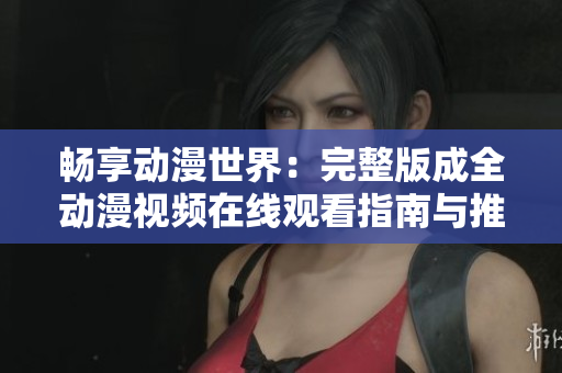 畅享动漫世界：完整版成全动漫视频在线观看指南与推荐