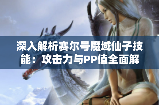 深入解析赛尔号魔域仙子技能：攻击力与PP值全面解析