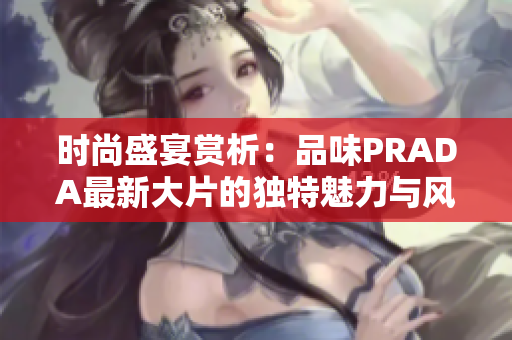 时尚盛宴赏析：品味PRADA最新大片的独特魅力与风格