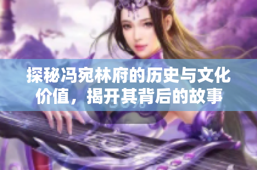 探秘冯宛林府的历史与文化价值，揭开其背后的故事