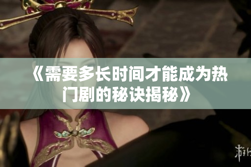 《需要多长时间才能成为热门剧的秘诀揭秘》