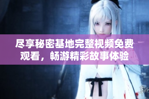 尽享秘密基地完整视频免费观看，畅游精彩故事体验