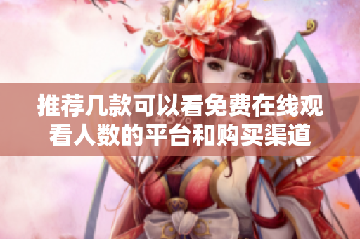 推荐几款可以看免费在线观看人数的平台和购买渠道