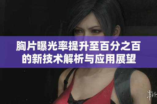 胸片曝光率提升至百分之百的新技术解析与应用展望
