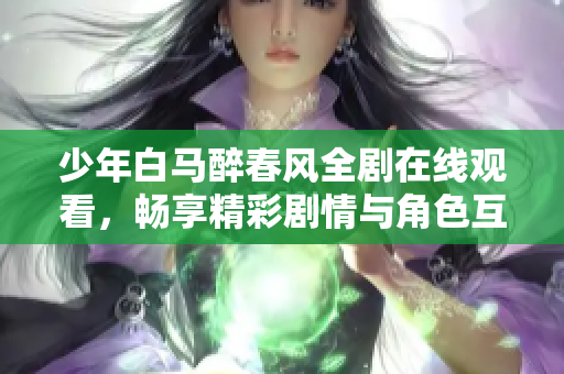 少年白马醉春风全剧在线观看，畅享精彩剧情与角色互动