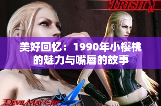 美好回忆：1990年小樱桃的魅力与嘴唇的故事
