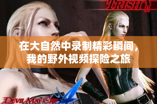 在大自然中录制精彩瞬间，我的野外视频探险之旅