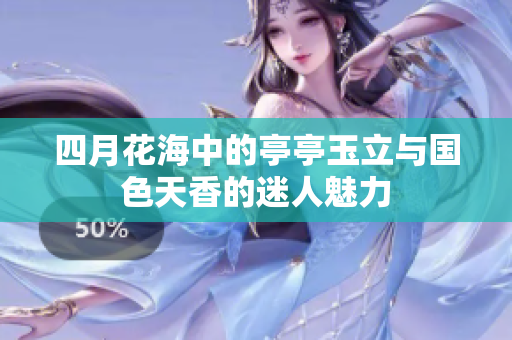 四月花海中的亭亭玉立与国色天香的迷人魅力