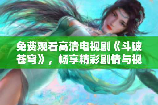免费观看高清电视剧《斗破苍穹》，畅享精彩剧情与视觉盛宴
