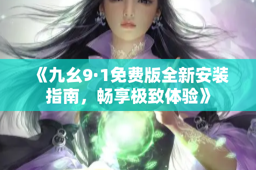 《九幺9·1免费版全新安装指南，畅享极致体验》