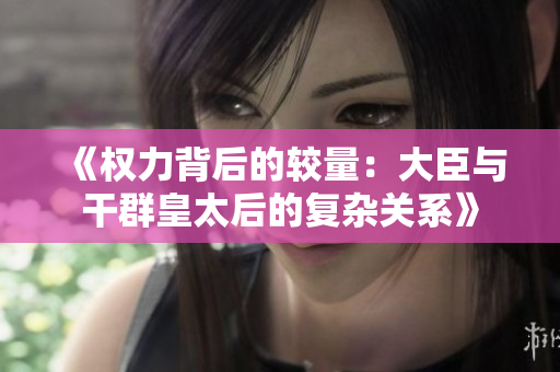 《权力背后的较量：大臣与干群皇太后的复杂关系》