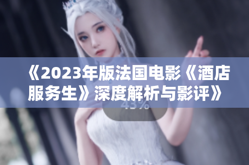 《2023年版法国电影《酒店服务生》深度解析与影评》