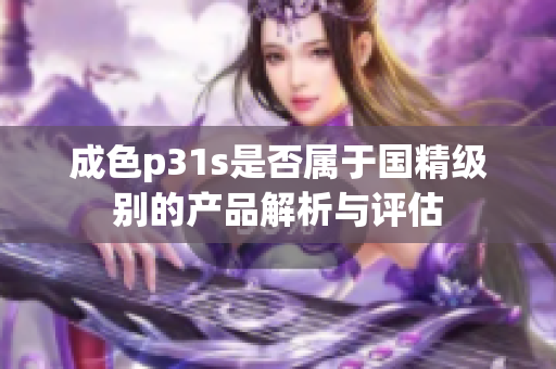 成色p31s是否属于国精级别的产品解析与评估