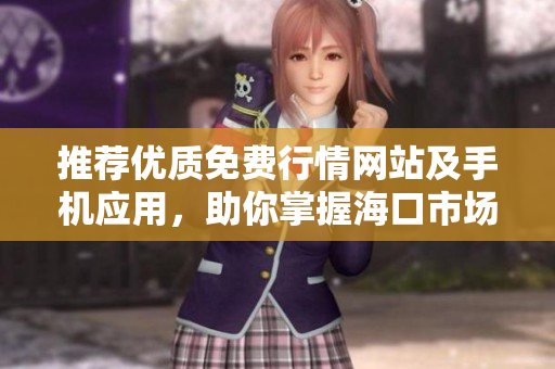 推荐优质免费行情网站及手机应用，助你掌握海口市场动态