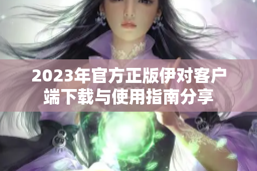 2023年官方正版伊对客户端下载与使用指南分享