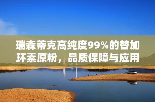 瑞森蒂克高纯度99%的替加环素原粉，品质保障与应用前景