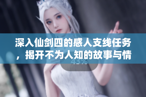 深入仙剑四的感人支线任务，揭开不为人知的故事与情感