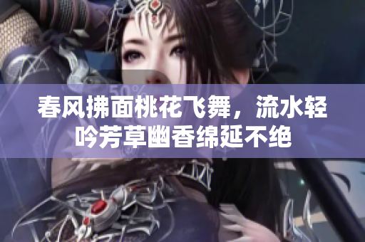 春风拂面桃花飞舞，流水轻吟芳草幽香绵延不绝