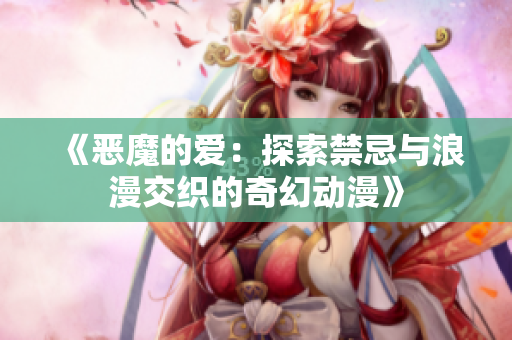 《恶魔的爱：探索禁忌与浪漫交织的奇幻动漫》