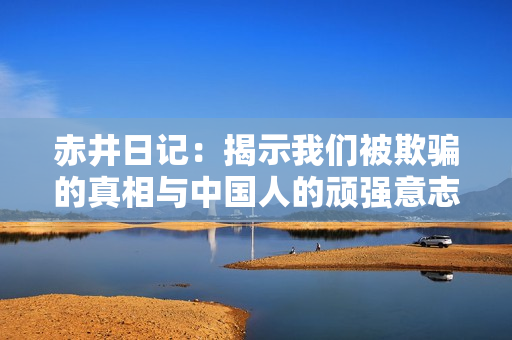 赤井日记：揭示我们被欺骗的真相与中国人的顽强意志