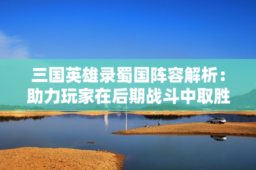 三国英雄录蜀国阵容解析：助力玩家在后期战斗中取胜