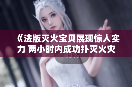 《法版灭火宝贝展现惊人实力 两小时内成功扑灭火灾》