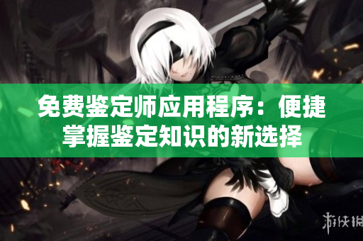 免费鉴定师应用程序：便捷掌握鉴定知识的新选择