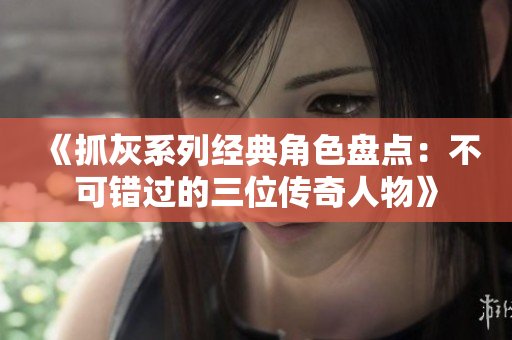 《抓灰系列经典角色盘点：不可错过的三位传奇人物》
