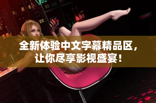 全新体验中文字幕精品区，让你尽享影视盛宴！