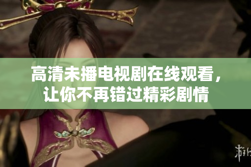 高清未播电视剧在线观看，让你不再错过精彩剧情