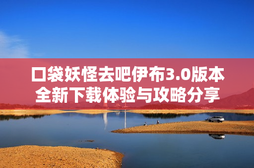 口袋妖怪去吧伊布3.0版本全新下载体验与攻略分享