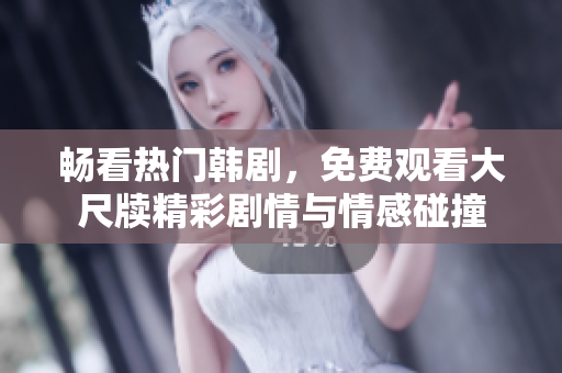 畅看热门韩剧，免费观看大尺牍精彩剧情与情感碰撞