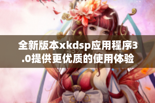 全新版本xkdsp应用程序3.0提供更优质的使用体验
