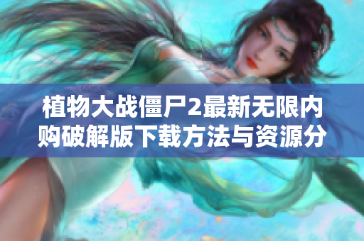 植物大战僵尸2最新无限内购破解版下载方法与资源分享