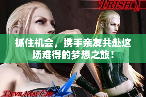 抓住机会，携手亲友共赴这场难得的梦想之旅！