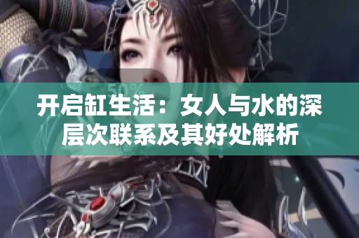 开启缸生活：女人与水的深层次联系及其好处解析