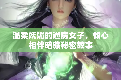 温柔妩媚的通房女子，倾心相伴暗藏秘密故事