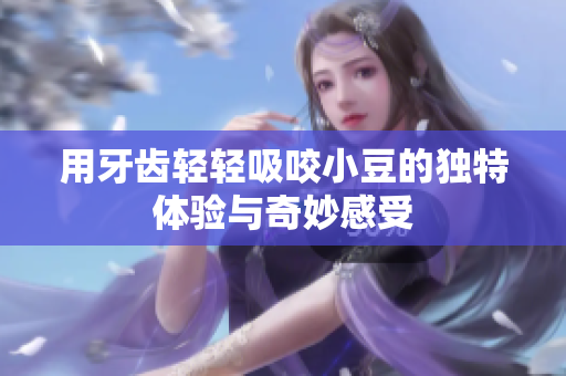 用牙齿轻轻吸咬小豆的独特体验与奇妙感受