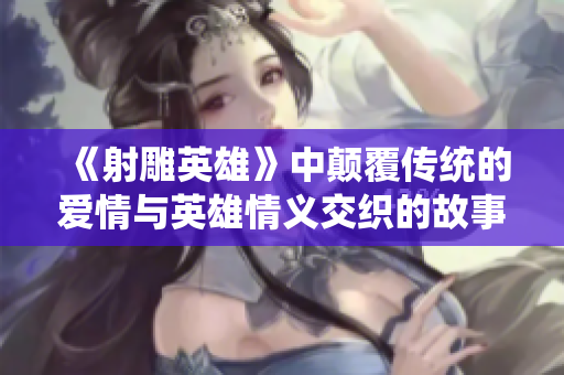 《射雕英雄》中颠覆传统的爱情与英雄情义交织的故事