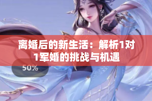 离婚后的新生活：解析1对1军婚的挑战与机遇