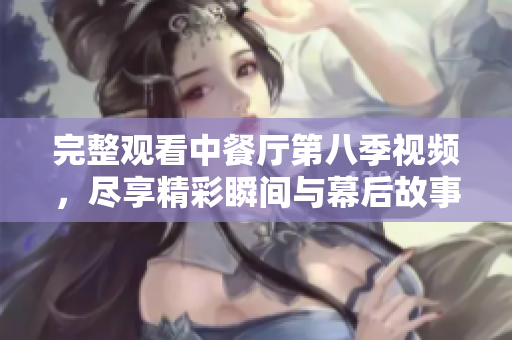 完整观看中餐厅第八季视频，尽享精彩瞬间与幕后故事