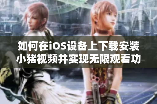 如何在iOS设备上下载安装小猪视频并实现无限观看功能
