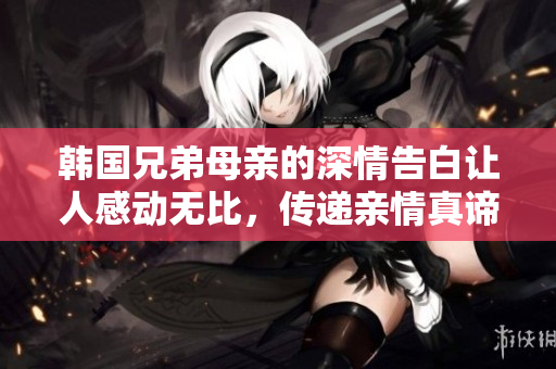 韩国兄弟母亲的深情告白让人感动无比，传递亲情真谛