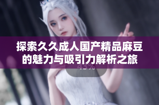探索久久成人国产精品麻豆的魅力与吸引力解析之旅